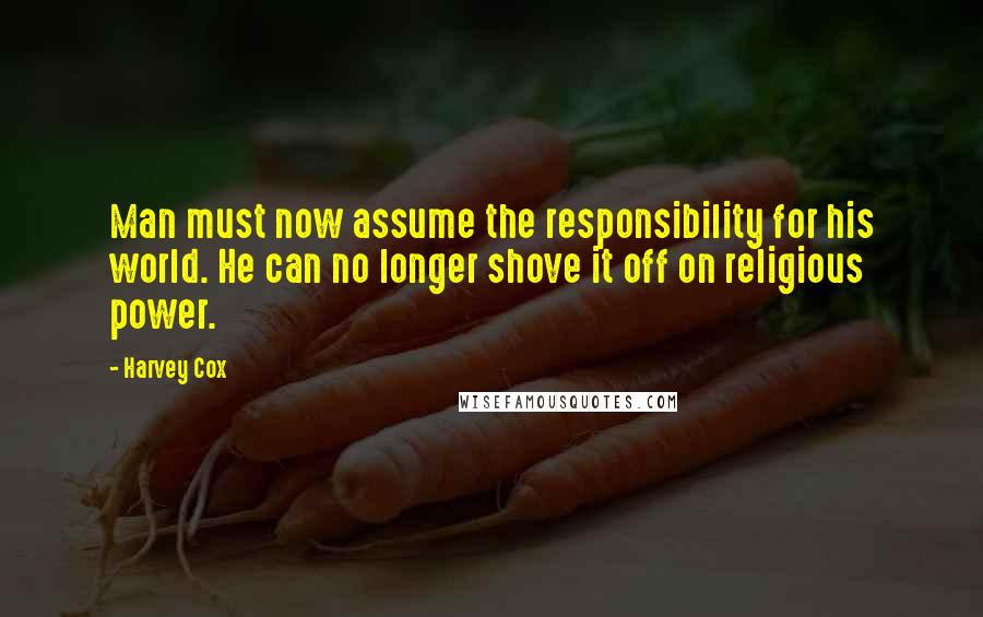 Harvey Cox Quotes: Man must now assume the responsibility for his world. He can no longer shove it off on religious power.