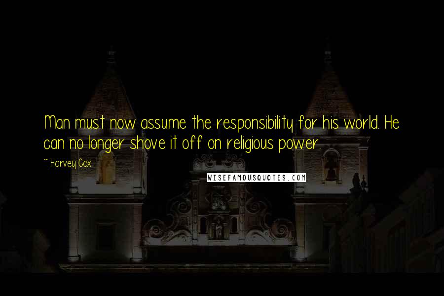 Harvey Cox Quotes: Man must now assume the responsibility for his world. He can no longer shove it off on religious power.