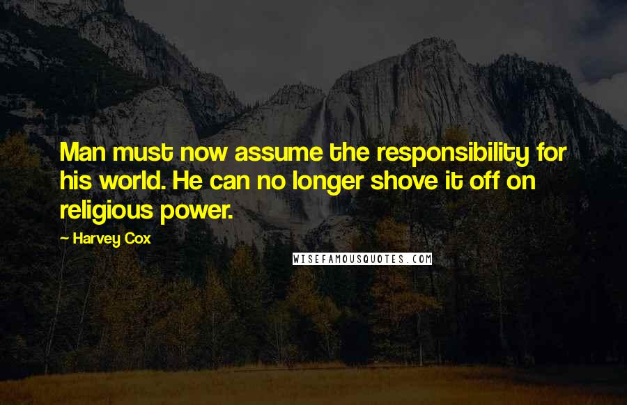 Harvey Cox Quotes: Man must now assume the responsibility for his world. He can no longer shove it off on religious power.