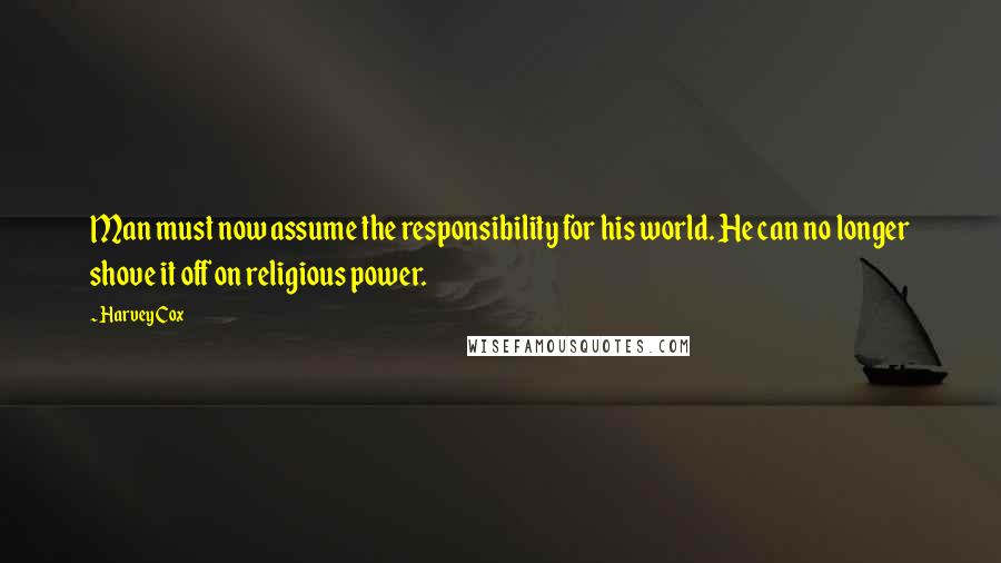 Harvey Cox Quotes: Man must now assume the responsibility for his world. He can no longer shove it off on religious power.
