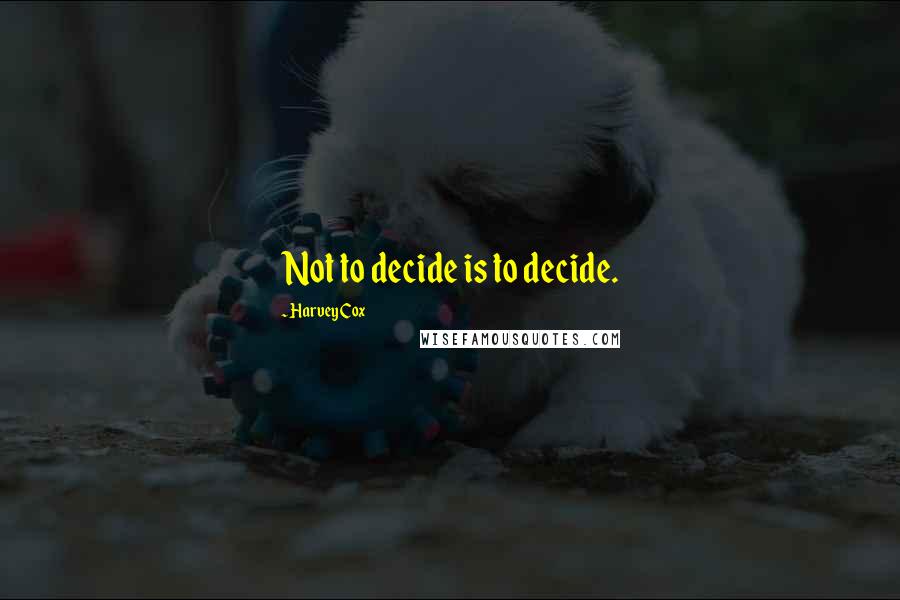 Harvey Cox Quotes: Not to decide is to decide.