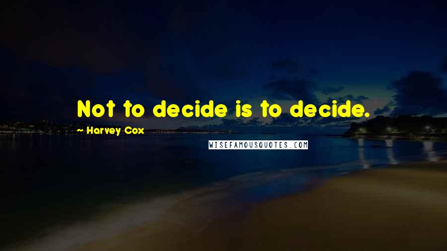 Harvey Cox Quotes: Not to decide is to decide.