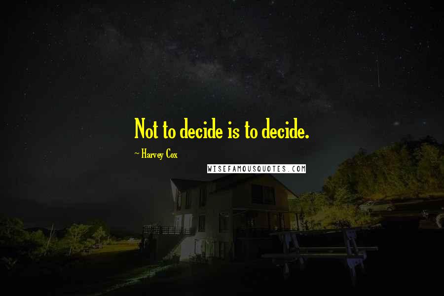 Harvey Cox Quotes: Not to decide is to decide.