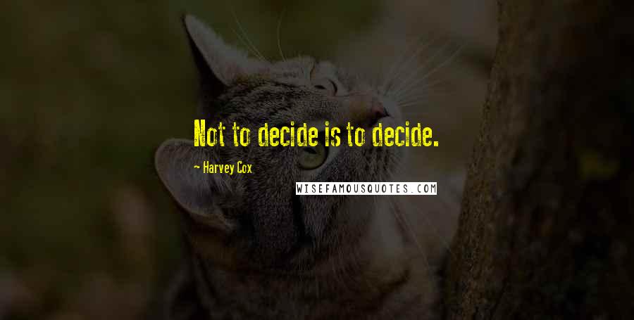 Harvey Cox Quotes: Not to decide is to decide.