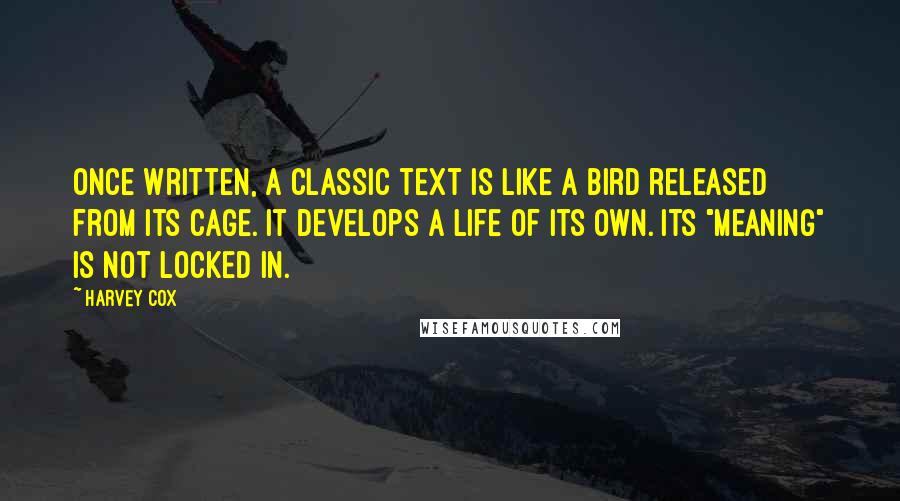 Harvey Cox Quotes: Once written, a classic text is like a bird released from its cage. It develops a life of its own. Its "meaning" is not locked in.