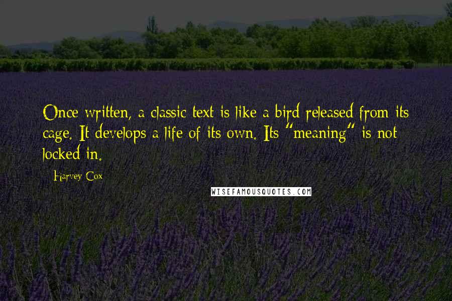 Harvey Cox Quotes: Once written, a classic text is like a bird released from its cage. It develops a life of its own. Its "meaning" is not locked in.