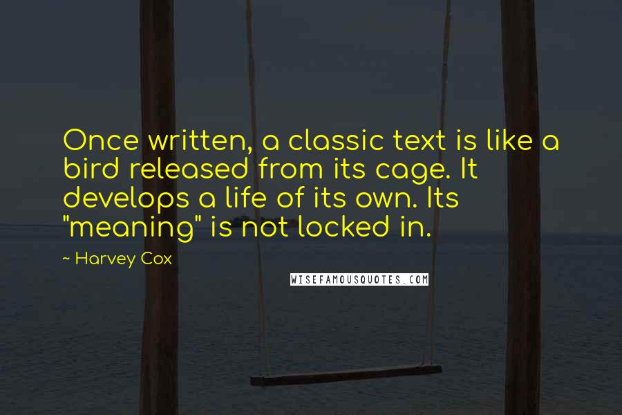 Harvey Cox Quotes: Once written, a classic text is like a bird released from its cage. It develops a life of its own. Its "meaning" is not locked in.