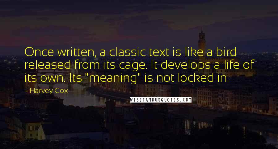 Harvey Cox Quotes: Once written, a classic text is like a bird released from its cage. It develops a life of its own. Its "meaning" is not locked in.