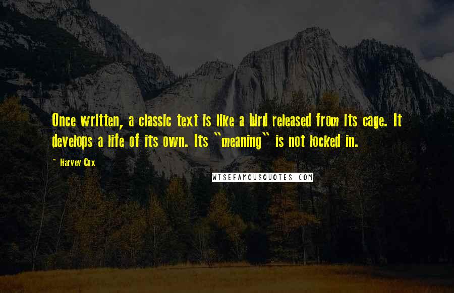 Harvey Cox Quotes: Once written, a classic text is like a bird released from its cage. It develops a life of its own. Its "meaning" is not locked in.