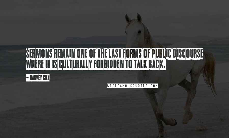 Harvey Cox Quotes: Sermons remain one of the last forms of public discourse where it is culturally forbidden to talk back.