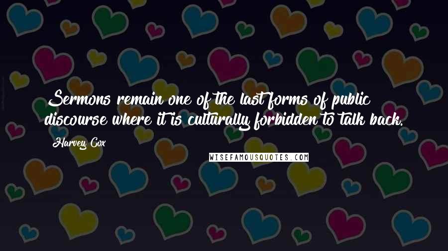 Harvey Cox Quotes: Sermons remain one of the last forms of public discourse where it is culturally forbidden to talk back.