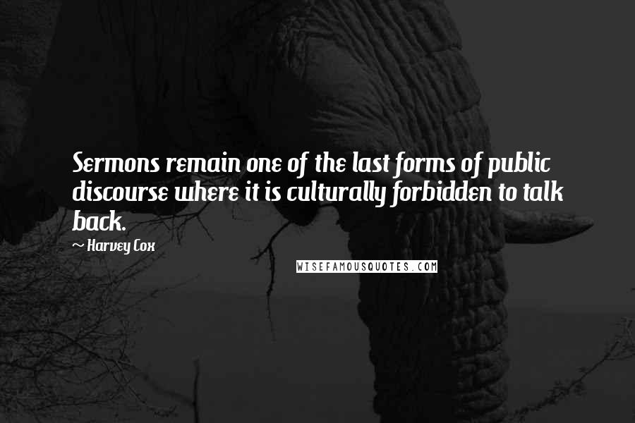 Harvey Cox Quotes: Sermons remain one of the last forms of public discourse where it is culturally forbidden to talk back.