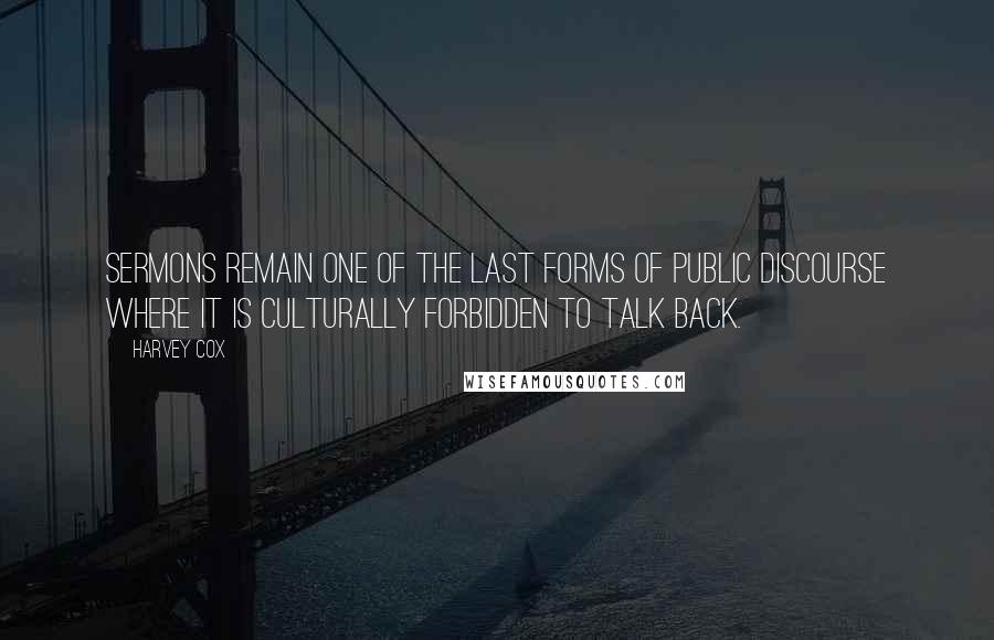 Harvey Cox Quotes: Sermons remain one of the last forms of public discourse where it is culturally forbidden to talk back.