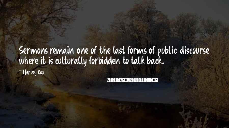 Harvey Cox Quotes: Sermons remain one of the last forms of public discourse where it is culturally forbidden to talk back.