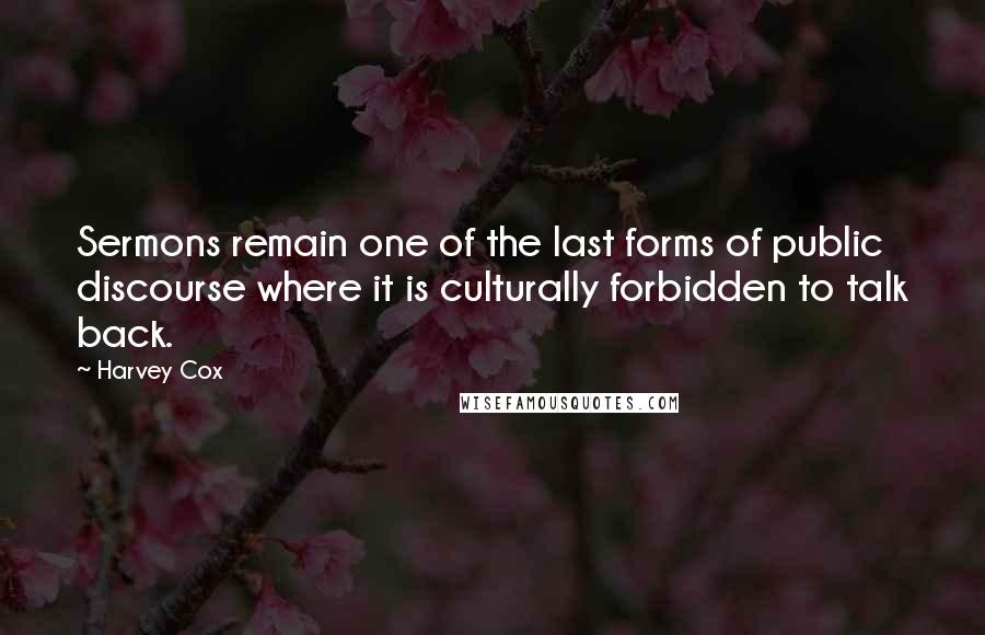 Harvey Cox Quotes: Sermons remain one of the last forms of public discourse where it is culturally forbidden to talk back.