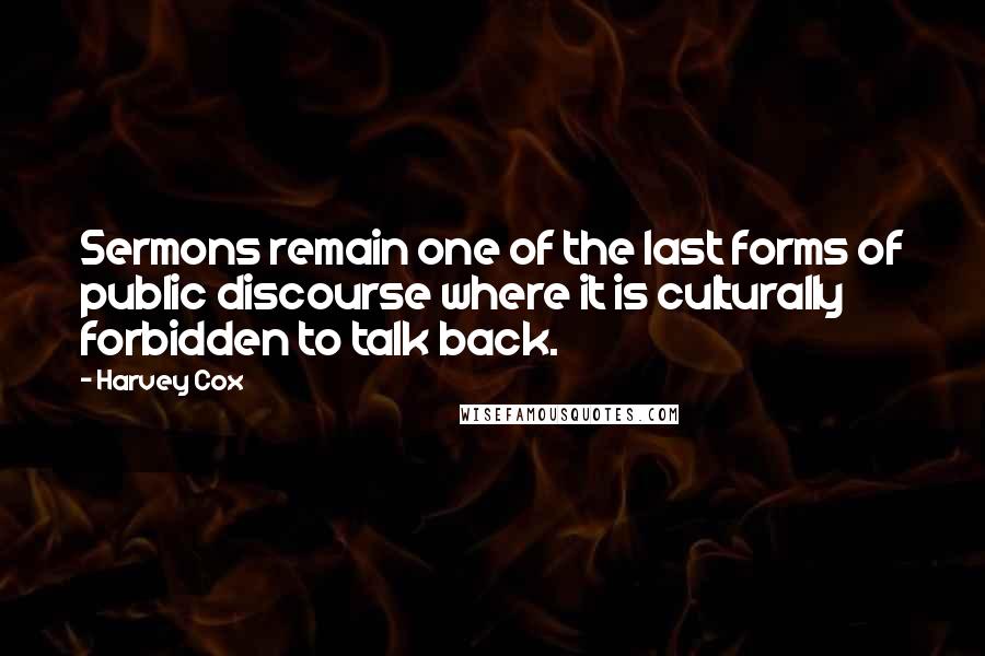 Harvey Cox Quotes: Sermons remain one of the last forms of public discourse where it is culturally forbidden to talk back.