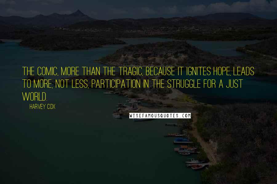 Harvey Cox Quotes: The comic, more than the tragic, because it ignites hope, leads to more, not less, participation in the struggle for a just world.