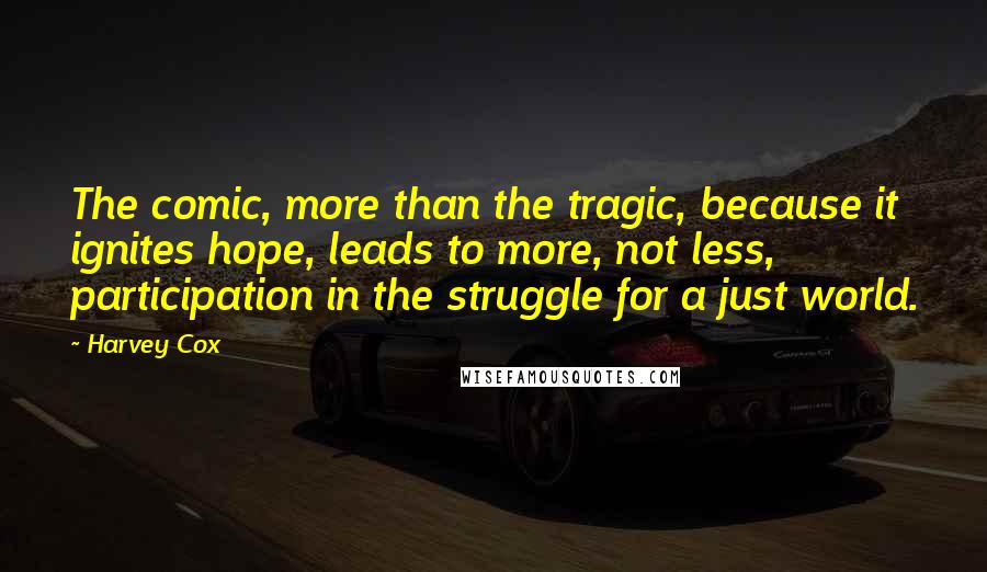 Harvey Cox Quotes: The comic, more than the tragic, because it ignites hope, leads to more, not less, participation in the struggle for a just world.