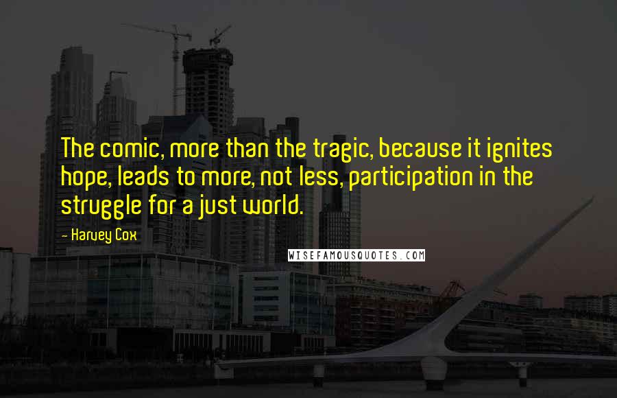 Harvey Cox Quotes: The comic, more than the tragic, because it ignites hope, leads to more, not less, participation in the struggle for a just world.