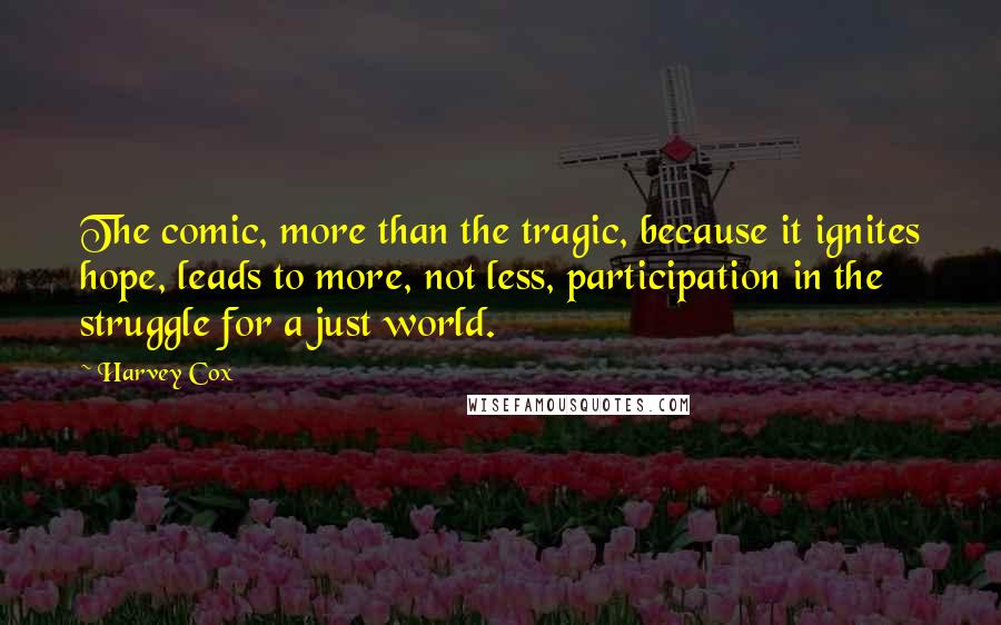 Harvey Cox Quotes: The comic, more than the tragic, because it ignites hope, leads to more, not less, participation in the struggle for a just world.