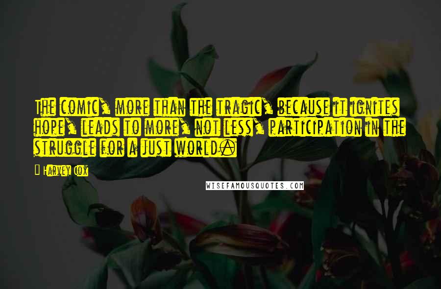 Harvey Cox Quotes: The comic, more than the tragic, because it ignites hope, leads to more, not less, participation in the struggle for a just world.