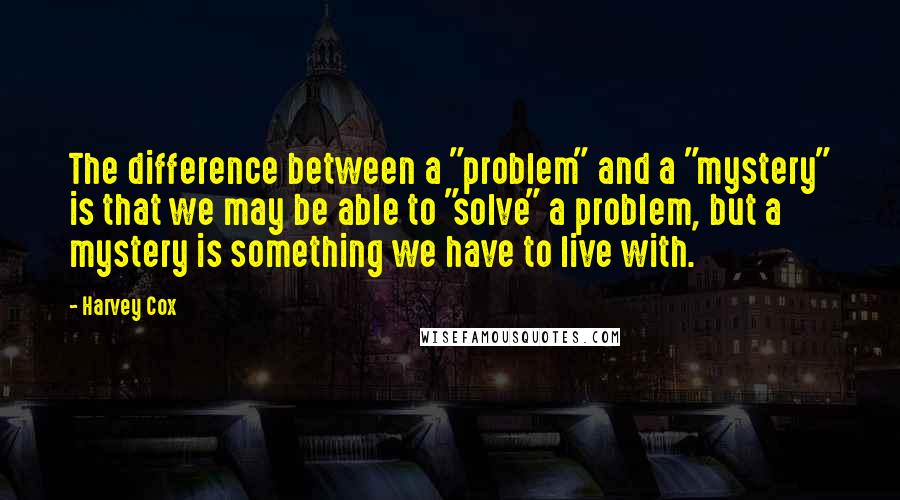 Harvey Cox Quotes: The difference between a "problem" and a "mystery" is that we may be able to "solve" a problem, but a mystery is something we have to live with.