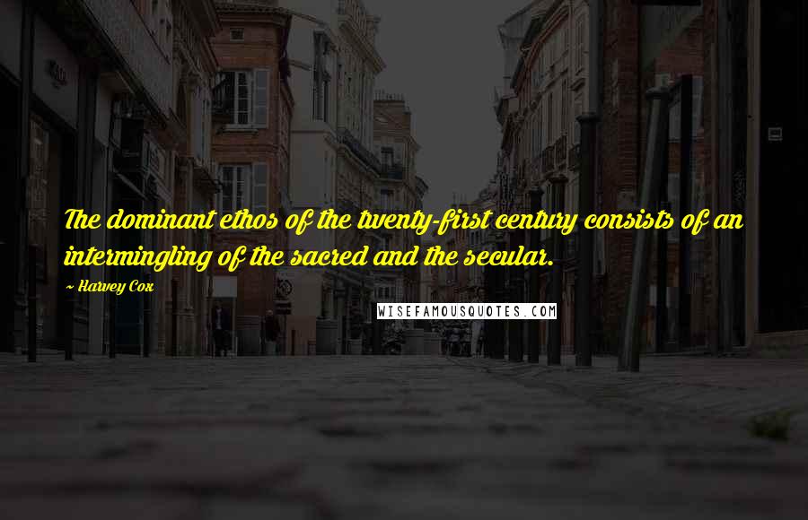Harvey Cox Quotes: The dominant ethos of the twenty-first century consists of an intermingling of the sacred and the secular.
