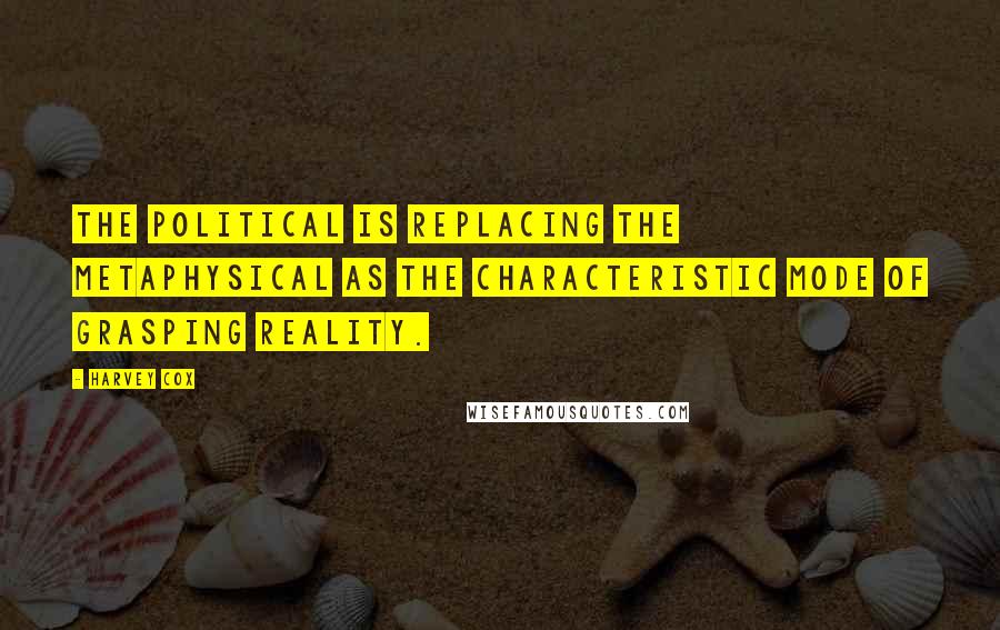 Harvey Cox Quotes: The political is replacing the metaphysical as the characteristic mode of grasping reality.