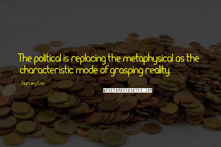 Harvey Cox Quotes: The political is replacing the metaphysical as the characteristic mode of grasping reality.