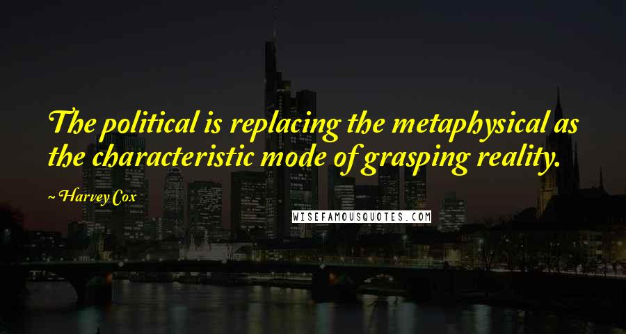 Harvey Cox Quotes: The political is replacing the metaphysical as the characteristic mode of grasping reality.