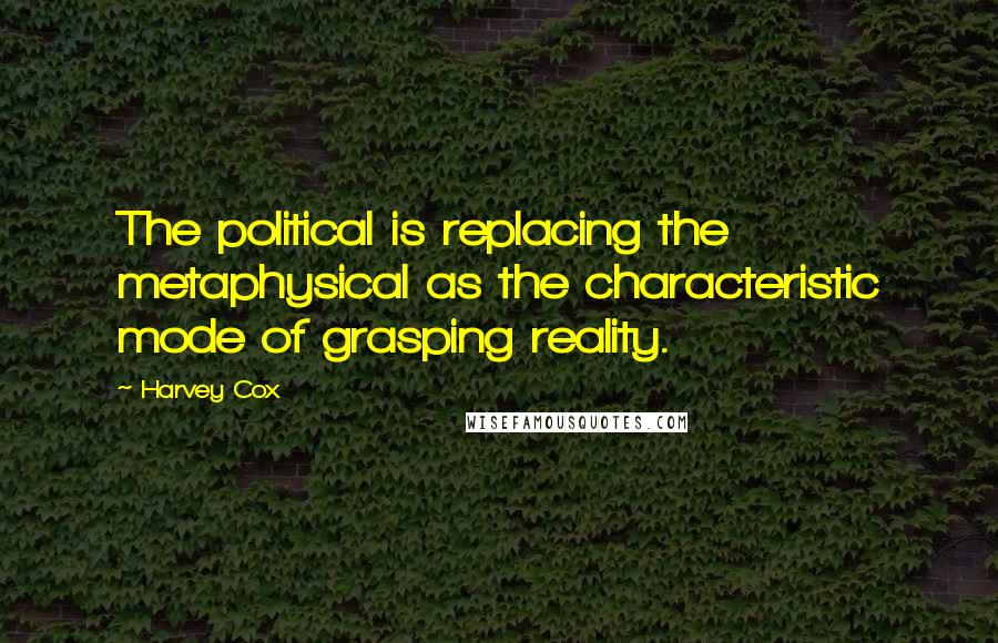 Harvey Cox Quotes: The political is replacing the metaphysical as the characteristic mode of grasping reality.