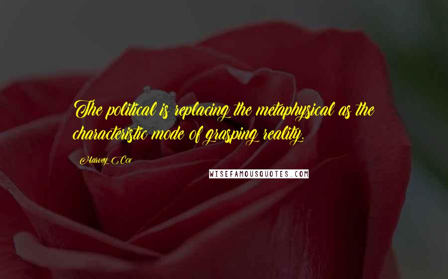 Harvey Cox Quotes: The political is replacing the metaphysical as the characteristic mode of grasping reality.