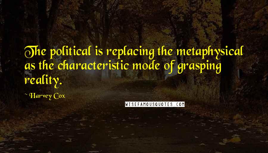 Harvey Cox Quotes: The political is replacing the metaphysical as the characteristic mode of grasping reality.