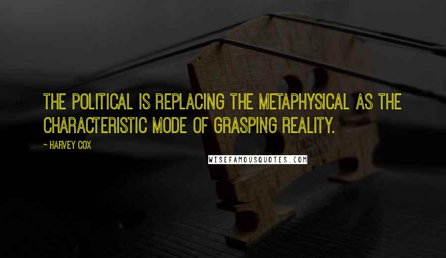 Harvey Cox Quotes: The political is replacing the metaphysical as the characteristic mode of grasping reality.