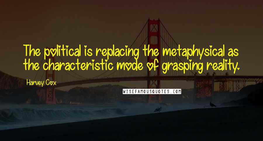 Harvey Cox Quotes: The political is replacing the metaphysical as the characteristic mode of grasping reality.