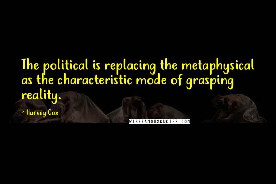 Harvey Cox Quotes: The political is replacing the metaphysical as the characteristic mode of grasping reality.