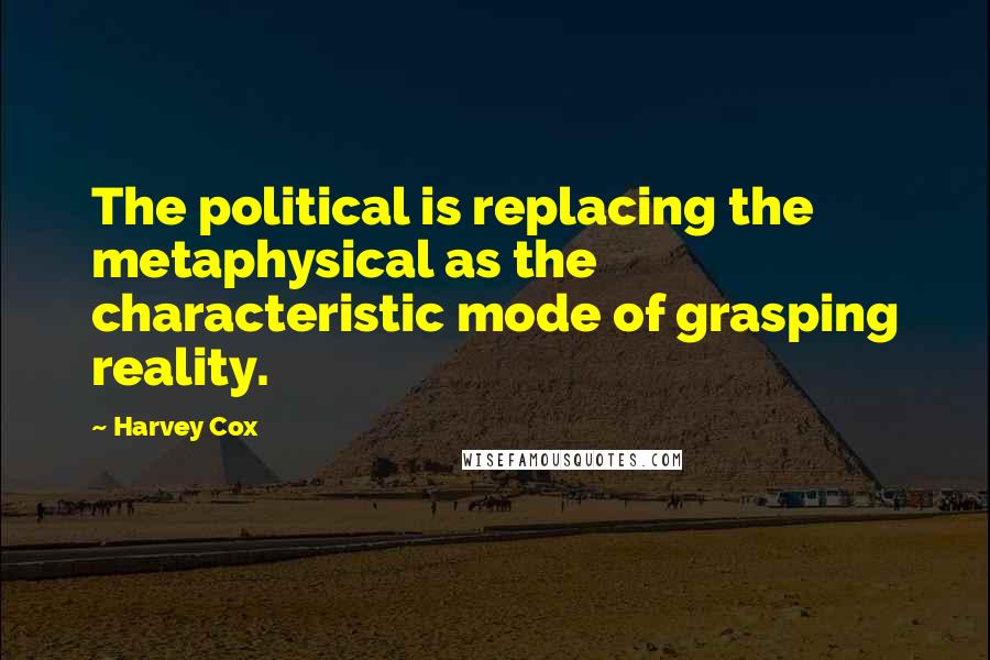 Harvey Cox Quotes: The political is replacing the metaphysical as the characteristic mode of grasping reality.