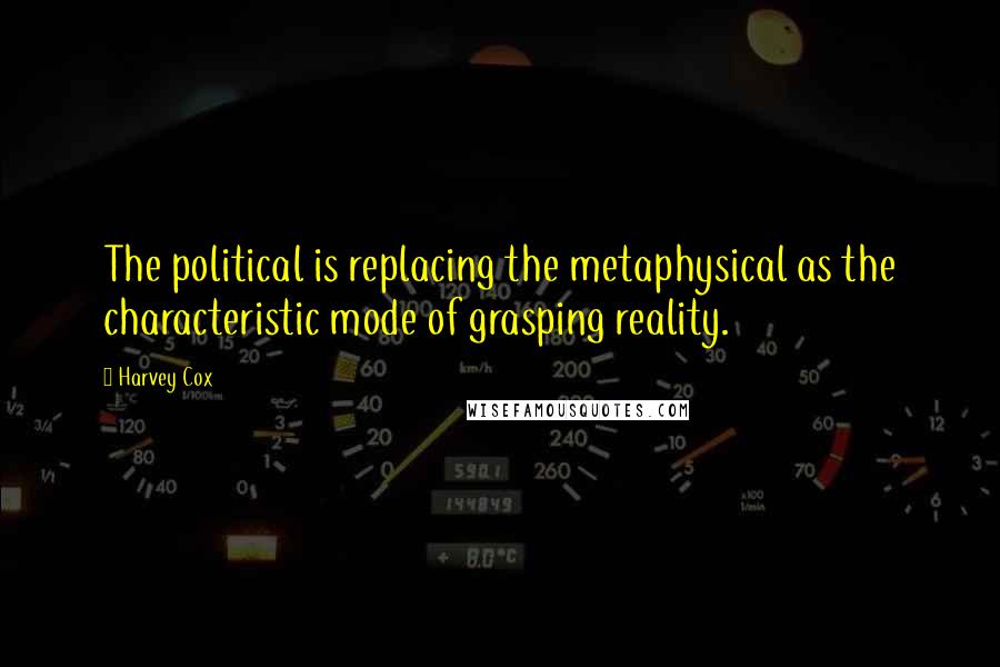 Harvey Cox Quotes: The political is replacing the metaphysical as the characteristic mode of grasping reality.