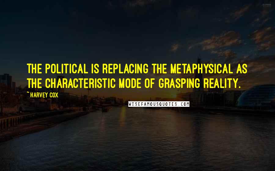 Harvey Cox Quotes: The political is replacing the metaphysical as the characteristic mode of grasping reality.