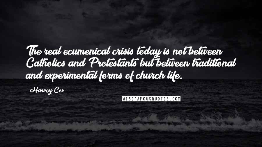 Harvey Cox Quotes: The real ecumenical crisis today is not between Catholics and Protestants but between traditional and experimental forms of church life.