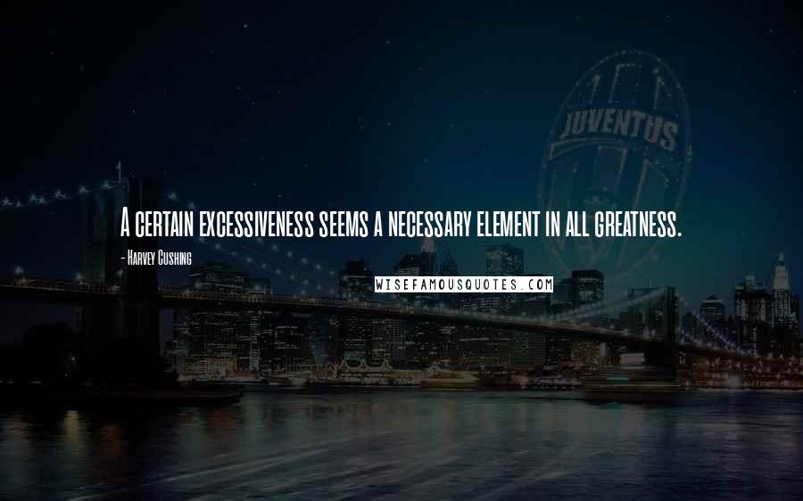 Harvey Cushing Quotes: A certain excessiveness seems a necessary element in all greatness.