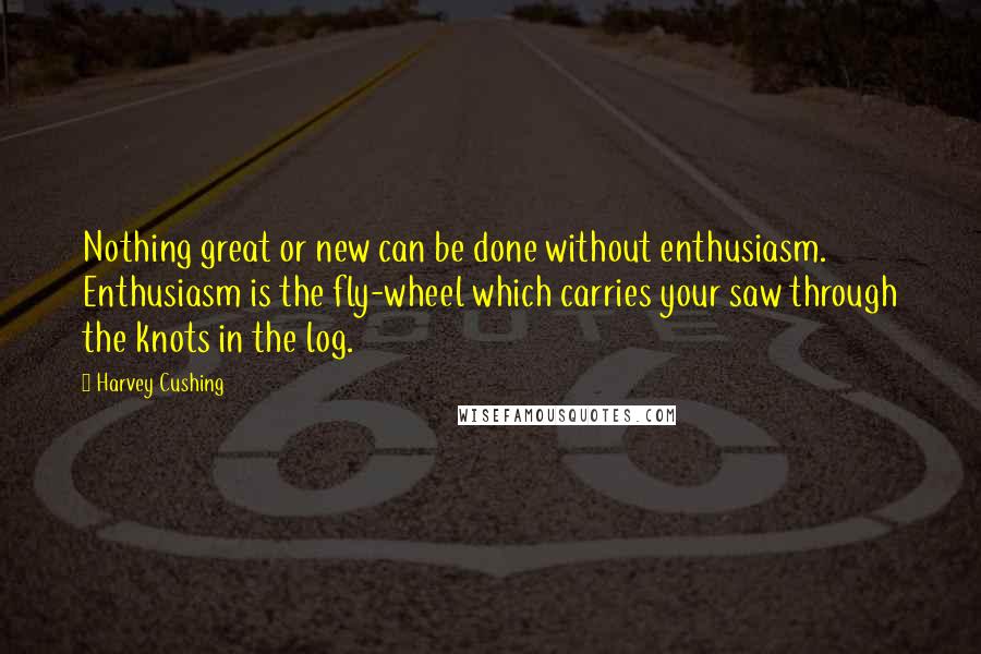 Harvey Cushing Quotes: Nothing great or new can be done without enthusiasm. Enthusiasm is the fly-wheel which carries your saw through the knots in the log.