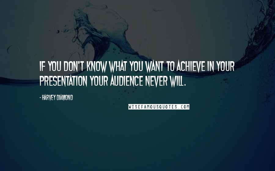 Harvey Diamond Quotes: If you don't know what you want to achieve in your presentation your audience never will.