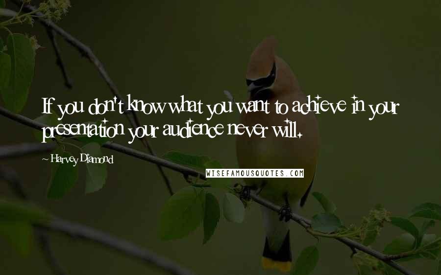 Harvey Diamond Quotes: If you don't know what you want to achieve in your presentation your audience never will.