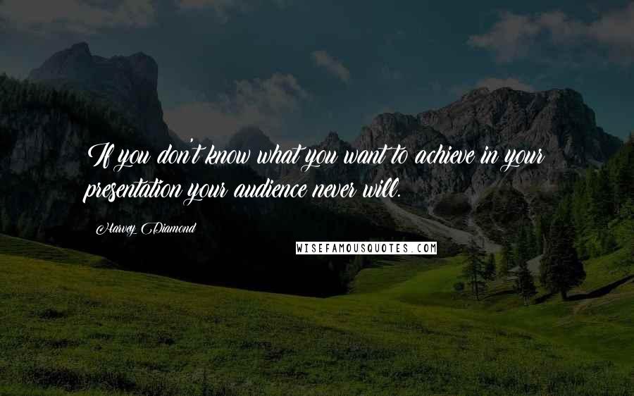 Harvey Diamond Quotes: If you don't know what you want to achieve in your presentation your audience never will.