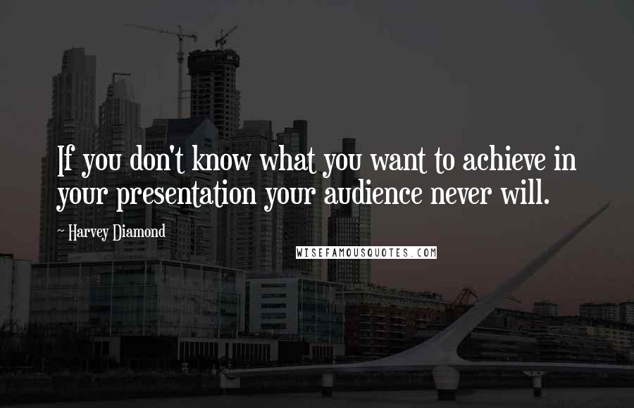 Harvey Diamond Quotes: If you don't know what you want to achieve in your presentation your audience never will.