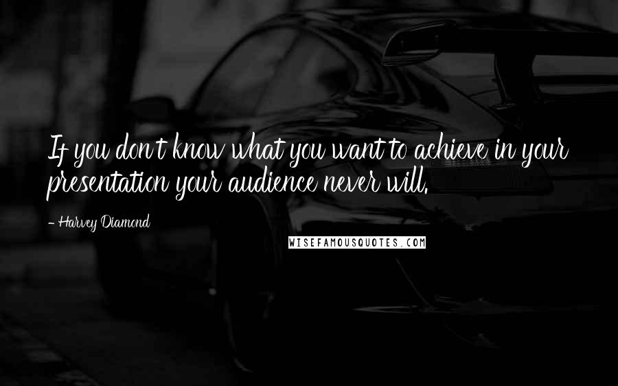 Harvey Diamond Quotes: If you don't know what you want to achieve in your presentation your audience never will.