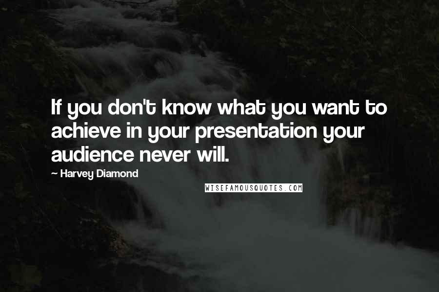 Harvey Diamond Quotes: If you don't know what you want to achieve in your presentation your audience never will.