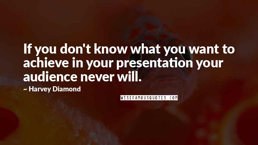 Harvey Diamond Quotes: If you don't know what you want to achieve in your presentation your audience never will.