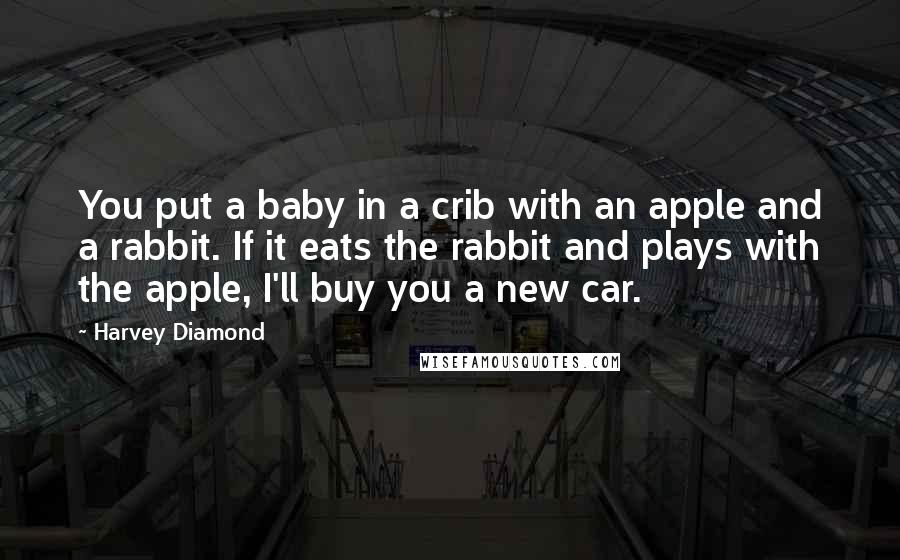 Harvey Diamond Quotes: You put a baby in a crib with an apple and a rabbit. If it eats the rabbit and plays with the apple, I'll buy you a new car.